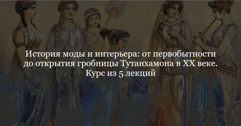 Скачать курс «[ДК Лурье] История моды и интерьера: от первобытности до открытия гробницы Тутанхамона в XX веке. Курс из 5 лекций (Ольга Шикалова)» — слив курса