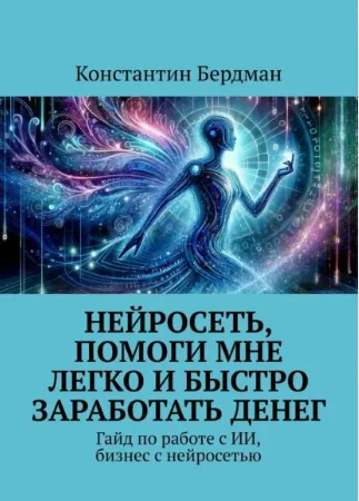 Скачать курс «Нейросеть, помоги мне легко и быстро заработать денег. Гайд по работе с ИИ, бизнес с нейросетью (Константин Бердман)» — слив курса