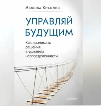 Скачать курс «Управляй будущим. Как принимать решения в условиях неопределенности. Аудиокнига (Максим Киселев)» — слив курса