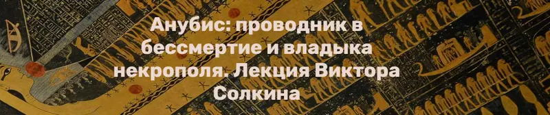Скачать курс «Анубис: проводник в бессмертие и владыка некрополя (Виктор Солкин)» — слив курса