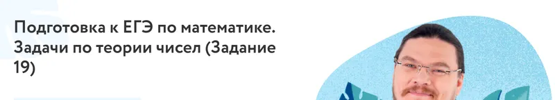 Скачать курс «[Фоксфорд] Подготовка к ЕГЭ по математике Задачи по теории чисел. Задача 19 (Борис Трушин)» — слив курса