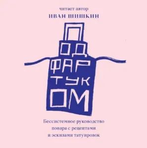 Скачать курс «Под фартуком. Бессистемное руководство повара с рецептами и эскизами татуировок. Аудиокнига (Иван Шишкин)» — слив курса