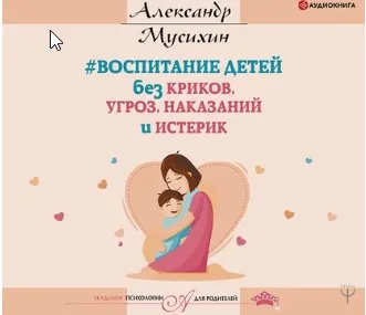 Скачать курс «Воспитание детей без криков, угроз, наказаний и истерик. Аудиокнига (Александр Мусихин)» — слив курса