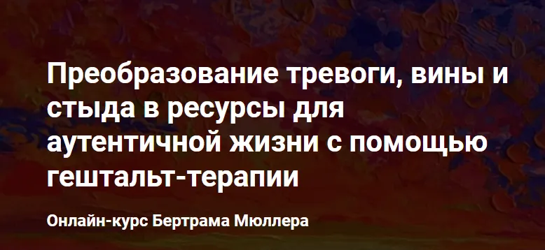 Скачать курс «Преобразование тревоги, вины и стыда в ресурсы для аутентичной жизни с помощью гештальт-терапии (Бертрам Мюллер)» — слив курса