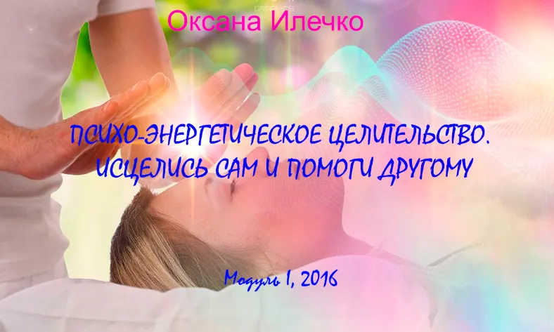 Скачать курс «Психо-энергетическое целительство. Исцелись сам и помоги другому, 2016 (Оксана Илечко)» — слив курса